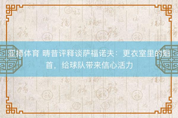 亚搏体育 畴昔评释谈萨福诺夫:更衣室里的魁首,给球队带来信心活力