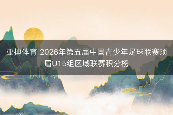 亚搏体育 2026年第五届中国青少年足球联赛须眉U15组区域联赛积分榜