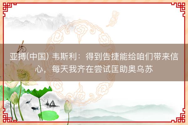 亚搏(中国) 韦斯利:得到告捷能给咱们带来信心,每天我齐在尝试匡助奥乌苏