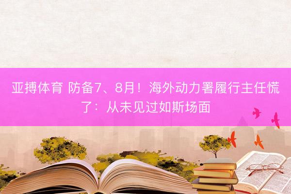 亚搏体育 防备7、8月！海外动力署履行主任慌了：从未见过如斯场面