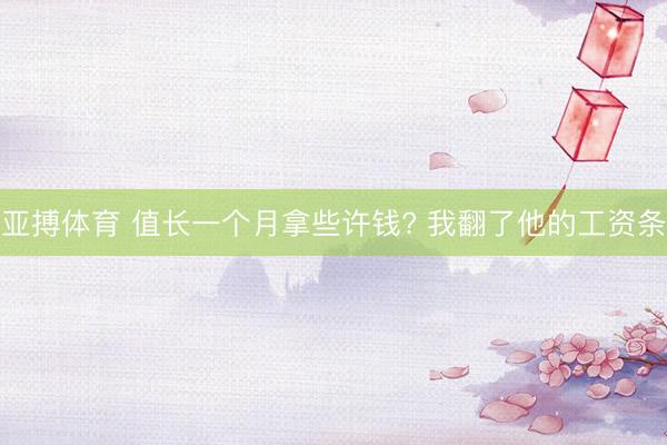 亚搏体育 值长一个月拿些许钱? 我翻了他的工资条