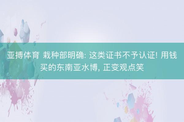 亚搏体育 栽种部明确: 这类证书不予认证! 用钱买的东南亚水博， 正变观点笑
