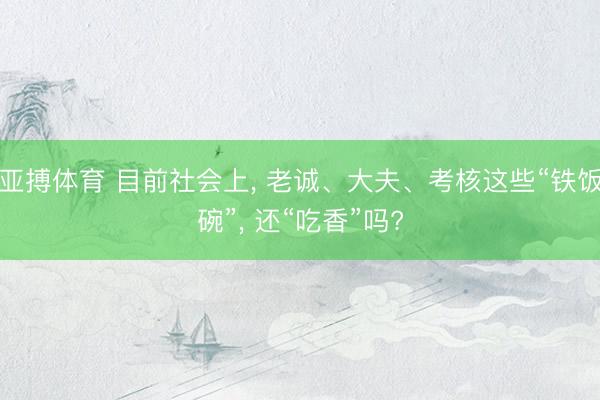 亚搏体育 目前社会上, 老诚、大夫、考核这些“铁饭碗”, 还“吃香”吗?