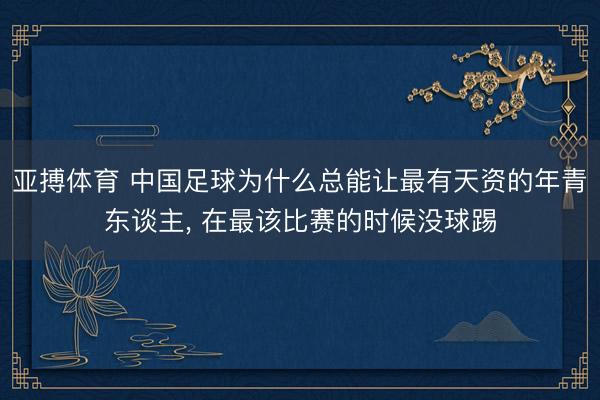 亚搏体育 中国足球为什么总能让最有天资的年青东谈主， 在最该比赛的时候没球踢