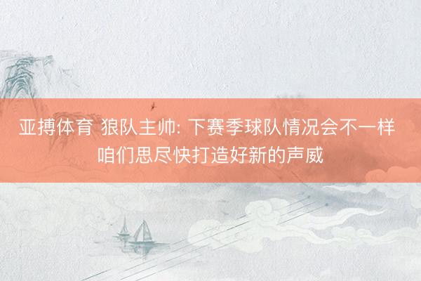 亚搏体育 狼队主帅: 下赛季球队情况会不一样 咱们思尽快打造好新的声威