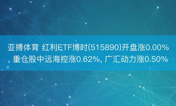 亚搏体育 红利ETF博时(515890)开盘涨0.00%， 重仓股中远海控涨0.62%， 广汇动力涨0.50%