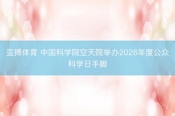 亚搏体育 中国科学院空天院举办2026年度公众科学日手脚
