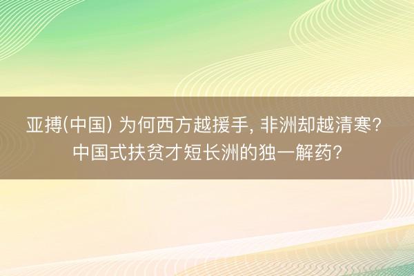 亚搏(中国) 为何西方越援手， 非洲却越清寒? 中国式扶贫才短长洲的独一解药?