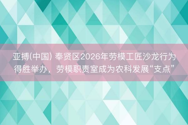 亚搏(中国) 奉贤区2026年劳模工匠沙龙行为得胜举办，劳模职责室成为农科发展“支点”