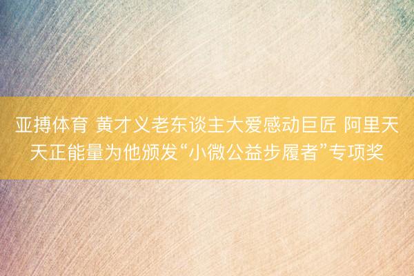亚搏体育 黄才义老东谈主大爱感动巨匠 阿里天天正能量为他颁发“小微公益步履者”专项奖