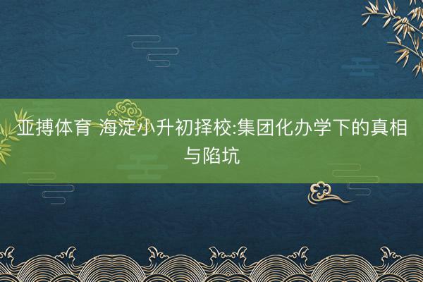 亚搏体育 海淀小升初择校:集团化办学下的真相与陷坑
