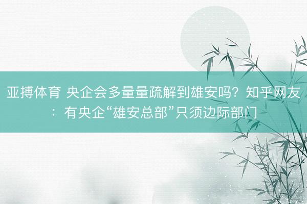 亚搏体育 央企会多量量疏解到雄安吗？知乎网友：有央企“雄安总部”只须边际部门