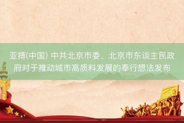 亚搏(中国) 中共北京市委、北京市东谈主民政府对于推动城市高质料发展的奉行想法发布