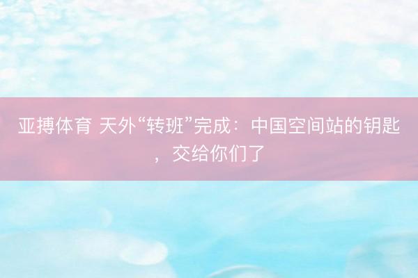 亚搏体育 天外“转班”完成：中国空间站的钥匙，交给你们了