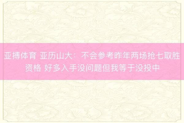 亚搏体育 亚历山大：不会参考昨年两场抢七取胜资格 好多入手没问题但我等于没投中