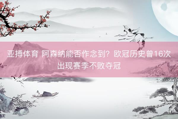 亚搏体育 阿森纳能否作念到?欧冠历史曾16次出现赛季不败夺冠