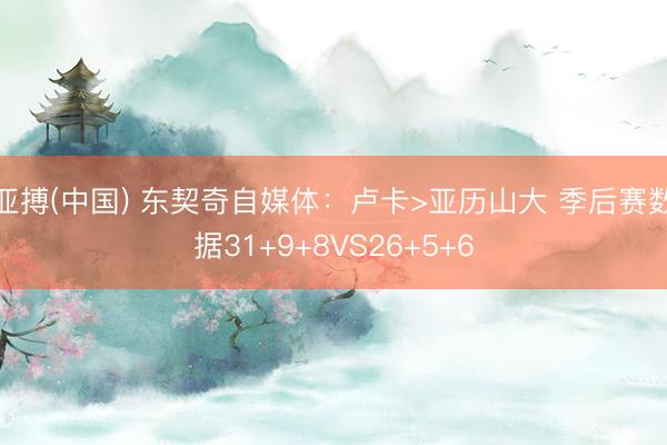 亚搏(中国) 东契奇自媒体:卢卡>亚历山大 季后赛数据31+9+8VS26+5+6