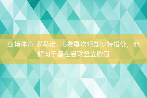 亚搏体育 罗马诺：B费屡次拒却沙特报价，他倾向于留在曼联竖立欧冠