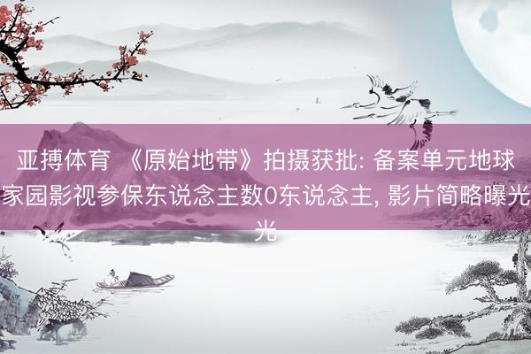 亚搏体育 《原始地带》拍摄获批: 备案单元地球家园影视参保东说念主数0东说念主， 影片简略曝光