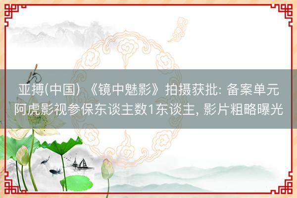 亚搏(中国) 《镜中魅影》拍摄获批: 备案单元阿虎影视参保东谈主数1东谈主， 影片粗略曝光