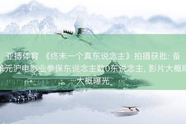 亚搏体育 《终末一个真东说念主》拍摄获批: 备案单元沪电影业参保东说念主数0东说念主， 影片大概曝光