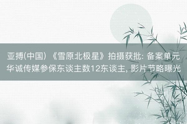 亚搏(中国) 《雪原北极星》拍摄获批: 备案单元华诚传媒参保东谈主数12东谈主， 影片节略曝光