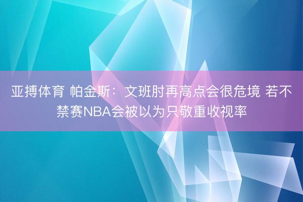 亚搏体育 帕金斯：文班肘再高点会很危境 若不禁赛NBA会被以为只敬重收视率