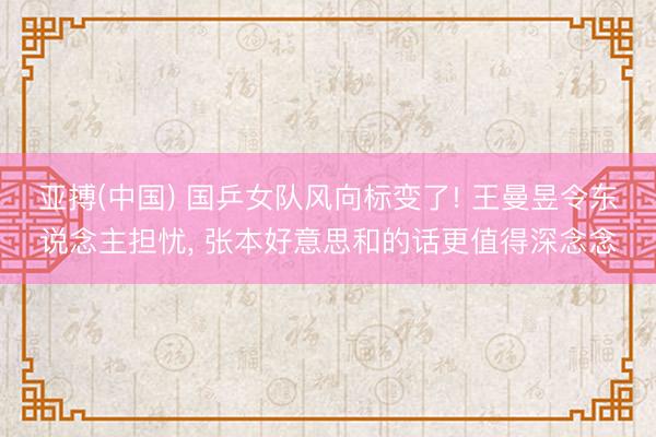 亚搏(中国) 国乒女队风向标变了! 王曼昱令东说念主担忧， 张本好意思和的话更值得深念念