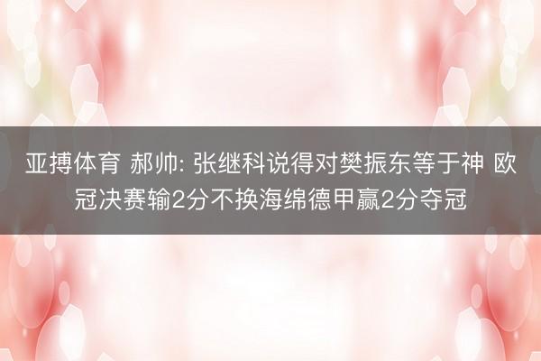 亚搏体育 郝帅: 张继科说得对樊振东等于神 欧冠决赛输2分不换海绵德甲赢2分夺冠