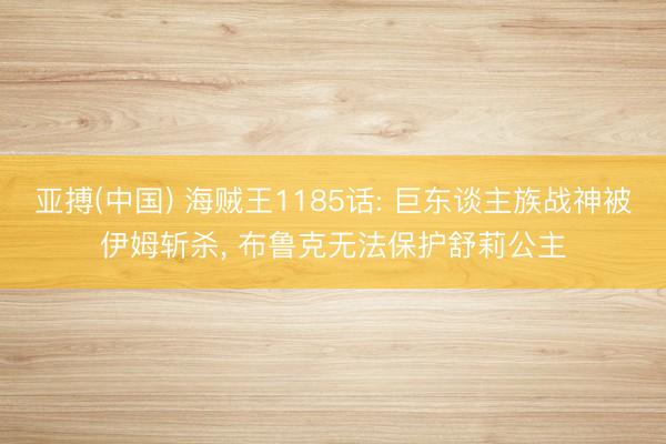 亚搏(中国) 海贼王1185话: 巨东谈主族战神被伊姆斩杀, 布鲁克无法保护舒莉公主