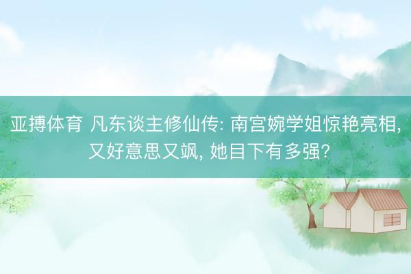 亚搏体育 凡东谈主修仙传: 南宫婉学姐惊艳亮相, 又好意思又飒, 她目下有多强?