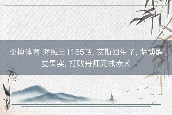 亚搏体育 海贼王1185话， 艾斯回生了， 萨博醒觉果实， 打败舟师元戎赤犬