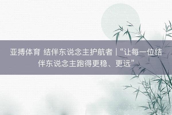 亚搏体育 结伴东说念主护航者 | “让每一位结伴东说念主跑得更稳、更远”