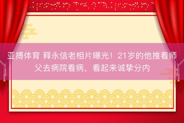 亚搏体育 释永信老相片曝光！21岁的他推着师父去病院看病，看起来诚挚分内
