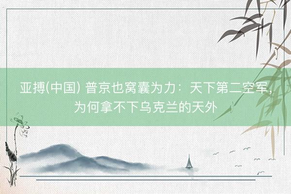 亚搏(中国) 普京也窝囊为力：天下第二空军，为何拿不下乌克兰的天外