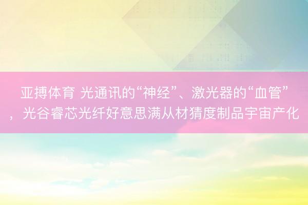 亚搏体育 光通讯的“神经”、激光器的“血管”,光谷睿芯光纤好意思满从材猜度制品宇宙产化