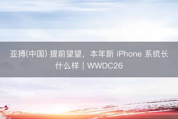 亚搏(中国) 提前望望，本年新 iPhone 系统长什么样｜WWDC26