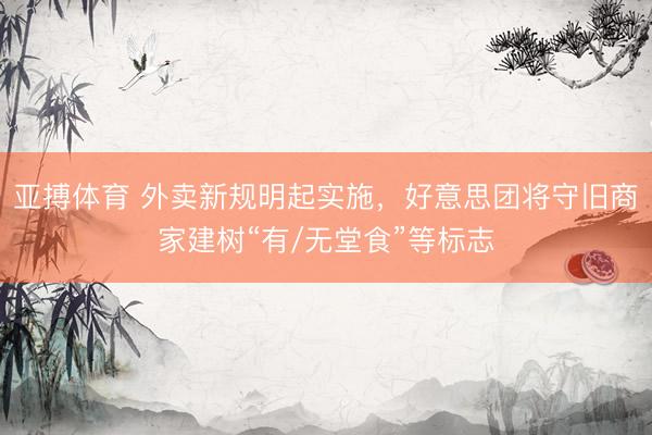 亚搏体育 外卖新规明起实施,好意思团将守旧商家建树“有/无堂食”等标志