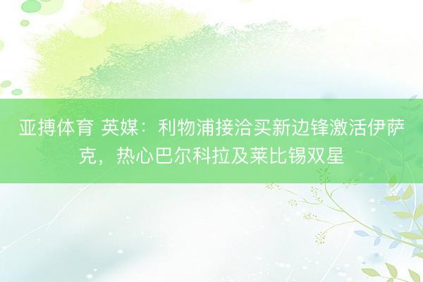 亚搏体育 英媒：利物浦接洽买新边锋激活伊萨克，热心巴尔科拉及莱比锡双星