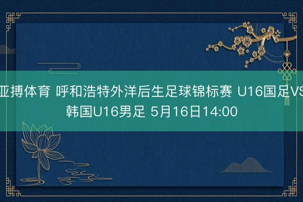 亚搏体育 呼和浩特外洋后生足球锦标赛 U16国足VS韩国U16男足 5月16日14:00