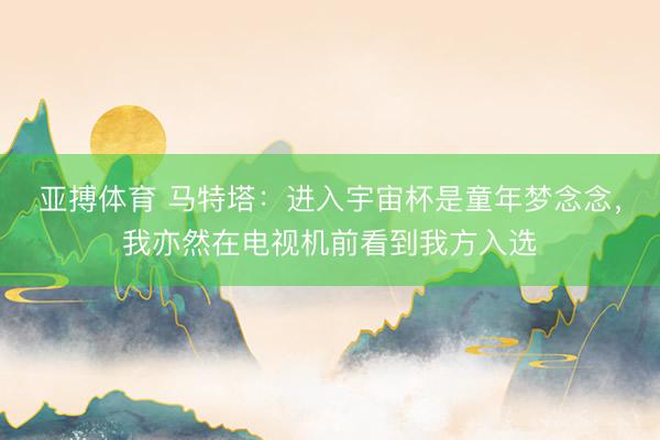 亚搏体育 马特塔：进入宇宙杯是童年梦念念，我亦然在电视机前看到我方入选