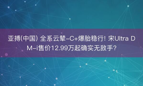 亚搏(中国) 全系云辇-C+爆胎稳行! 宋Ultra DM-i售价12.99万起确实无敌手?