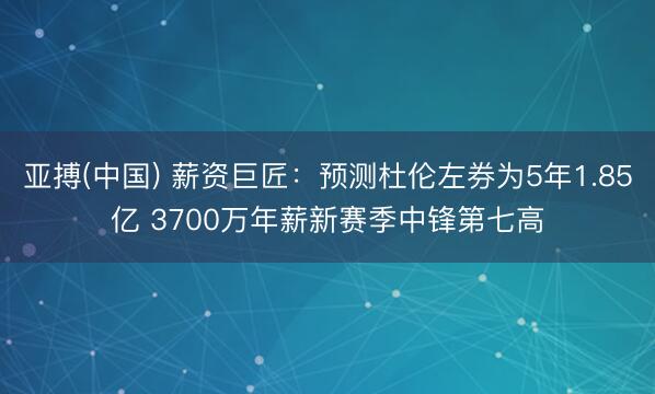 亚搏(中国) 薪资巨匠：预测杜伦左券为5年1.85亿 370