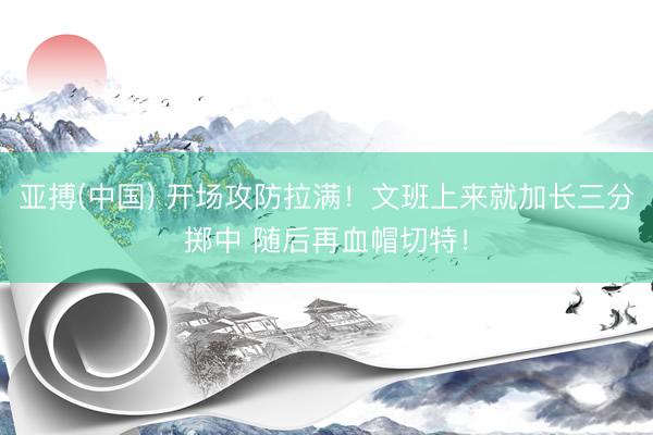 亚搏(中国) 开场攻防拉满！文班上来就加长三分掷中 随后再血