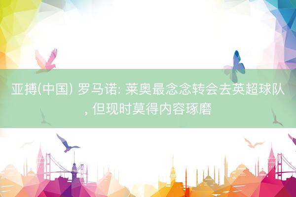 亚搏(中国) 罗马诺: 莱奥最念念转会去英超球队， 但现时莫得内容琢磨