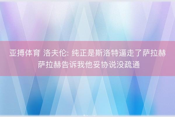 亚搏体育 洛夫伦: 纯正是斯洛特逼走了萨拉赫 萨拉赫告诉我他妥协说没疏通