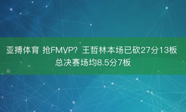 亚搏体育 抢FMVP？王哲林本场已砍27分13板 总决赛场均8.5分7板