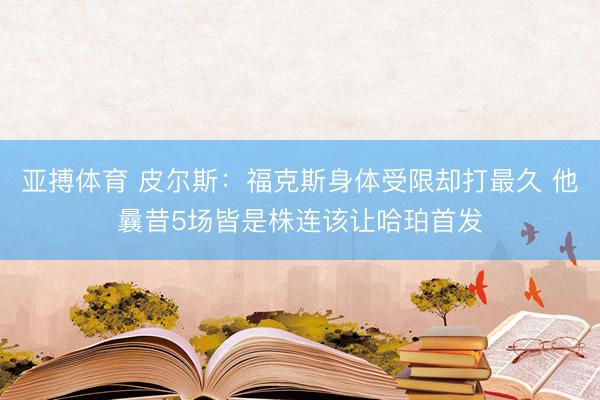 亚搏体育 皮尔斯：福克斯身体受限却打最久 他曩昔5场皆是株连该让哈珀首发
