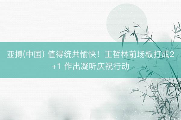 亚搏(中国) 值得统共愉快！王哲林前场板打成2+1 作出凝听庆祝行动