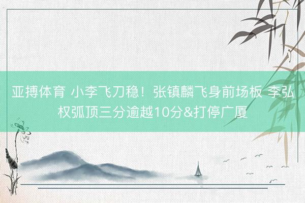 亚搏体育 小李飞刀稳！张镇麟飞身前场板 李弘权弧顶三分逾越10分&打停广厦